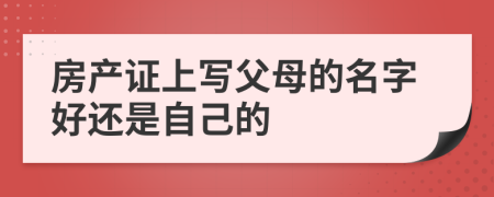 房產(chǎn)證上寫父母的名字好還是自己的