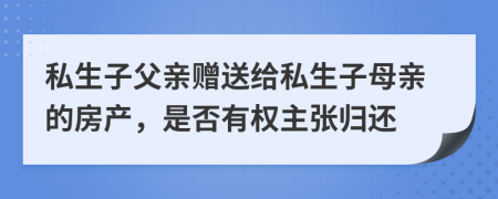 私生子父親贈(zèng)送給私生子母親的房產(chǎn)，是否有權(quán)主張歸還
