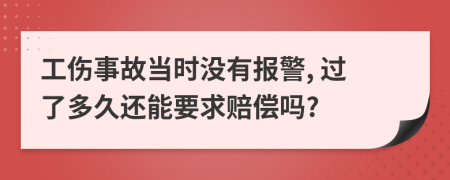 工傷事故當(dāng)時沒有報警, 過了多久還能要求賠償嗎?