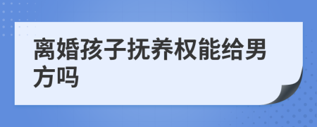 離婚孩子撫養(yǎng)權(quán)能給男方嗎