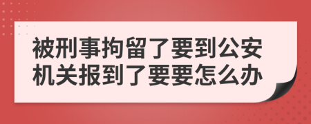 被刑事拘留了要到公安機(jī)關(guān)報(bào)到了要要怎么辦