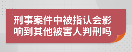 刑事案件中被指認會影響到其他被害人判刑嗎