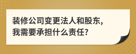 裝修公司變更法人和股東, 我需要承擔(dān)什么責(zé)任?