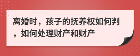 離婚時(shí)，孩子的撫養(yǎng)權(quán)如何判，如何處理財(cái)產(chǎn)和財(cái)產(chǎn)