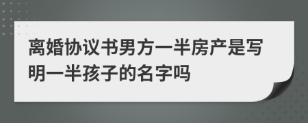 离婚协议书男方一半房产是写明一半孩子的名字吗