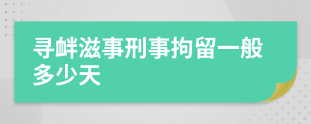 尋釁滋事刑事拘留一般多少天