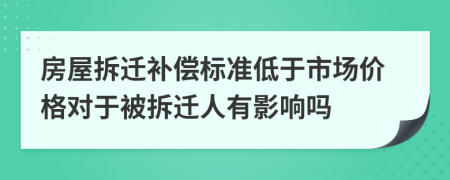 房屋拆遷補(bǔ)償標(biāo)準(zhǔn)低于市場(chǎng)價(jià)格對(duì)于被拆遷人有影響嗎
