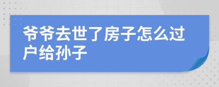 爺爺去世了房子怎么過戶給孫子