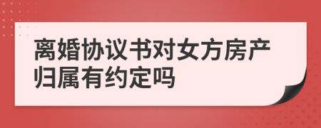 離婚協(xié)議書對女方房產(chǎn)歸屬有約定嗎