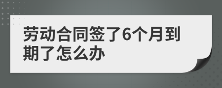 勞動(dòng)合同簽了6個(gè)月到期了怎么辦