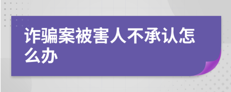 詐騙案被害人不承認(rèn)怎么辦