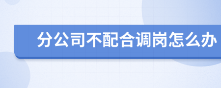 分公司不配合調(diào)崗怎么辦