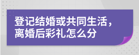 登記結(jié)婚或共同生活，離婚后彩禮怎么分