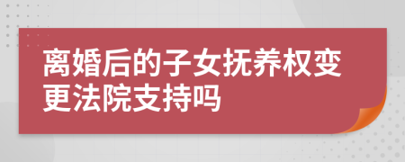 離婚后的子女撫養(yǎng)權變更法院支持嗎