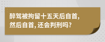 醉駕被拘留十五天后自首, 然后自首, 還會(huì)判刑嗎?