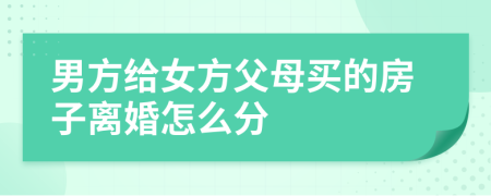 男方給女方父母買(mǎi)的房子離婚怎么分