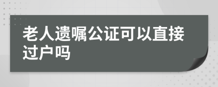 老人遺囑公證可以直接過(guò)戶嗎
