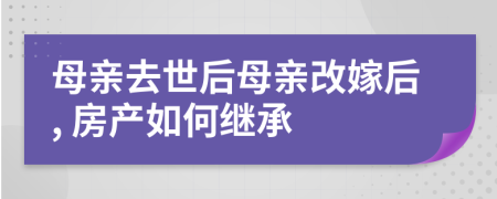 母親去世后母親改嫁后, 房產(chǎn)如何繼承