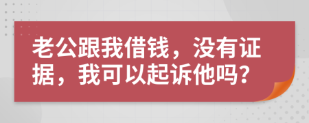 老公跟我借錢，沒有證據(jù)，我可以起訴他嗎？