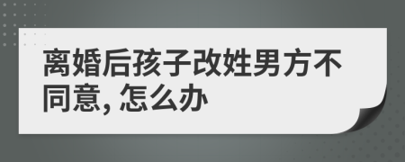 離婚后孩子改姓男方不同意, 怎么辦