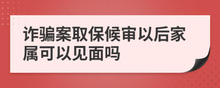 诈骗案取保候审以后家属可以见面吗