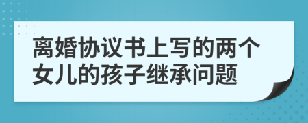離婚協(xié)議書(shū)上寫(xiě)的兩個(gè)女兒的孩子繼承問(wèn)題