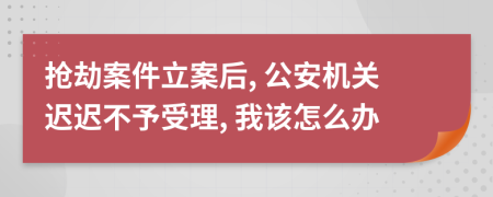 搶劫案件立案后, 公安機關遲遲不予受理, 我該怎么辦