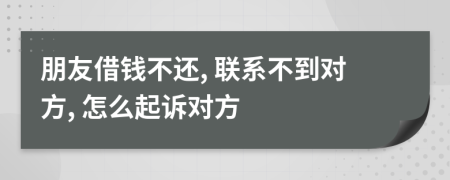 朋友借錢不還, 聯(lián)系不到對(duì)方, 怎么起訴對(duì)方