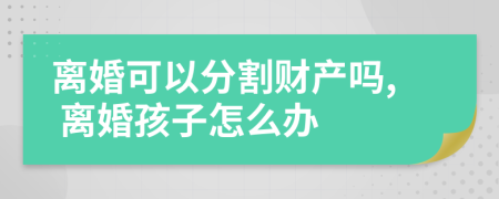 離婚可以分割財(cái)產(chǎn)嗎, 離婚孩子怎么辦