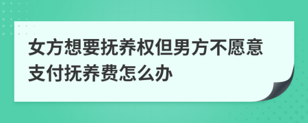女方想要撫養(yǎng)權(quán)但男方不愿意支付撫養(yǎng)費怎么辦