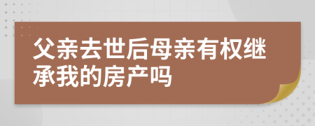 父親去世后母親有權(quán)繼承我的房產(chǎn)嗎