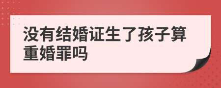 沒有結(jié)婚證生了孩子算重婚罪嗎
