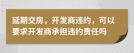 延期交房，開發(fā)商違約，可以要求開發(fā)商承擔違約責任嗎