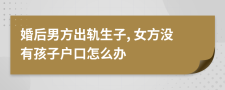 婚后男方出軌生子, 女方?jīng)]有孩子戶口怎么辦