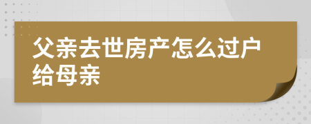 父親去世房產(chǎn)怎么過戶給母親