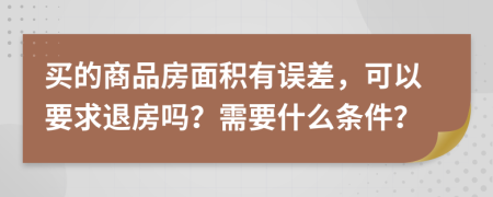 買的商品房面積有誤差，可以要求退房嗎？需要什么條件？