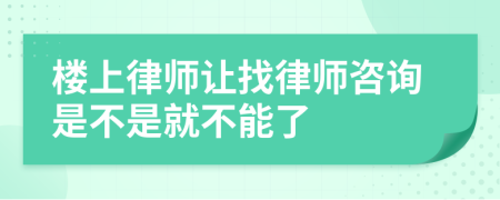樓上律師讓找律師咨詢是不是就不能了