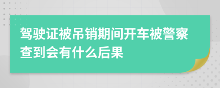 駕駛證被吊銷期間開車被警察查到會(huì)有什么后果