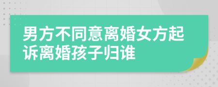 男方不同意離婚女方起訴離婚孩子歸誰