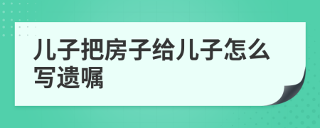 兒子把房子給兒子怎么寫遺囑