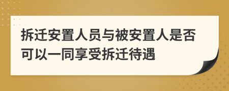拆遷安置人員與被安置人是否可以一同享受拆遷待遇