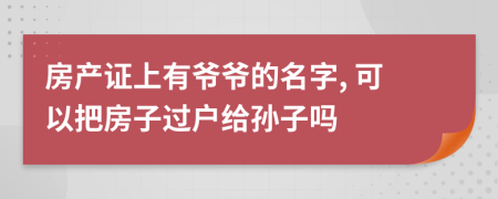 房產(chǎn)證上有爺爺?shù)拿? 可以把房子過戶給孫子嗎