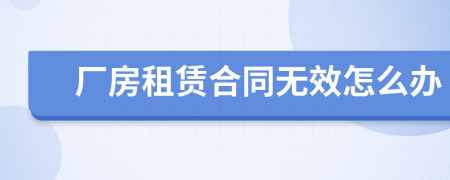 廠(chǎng)房租賃合同無(wú)效怎么辦