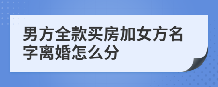 男方全款買房加女方名字離婚怎么分