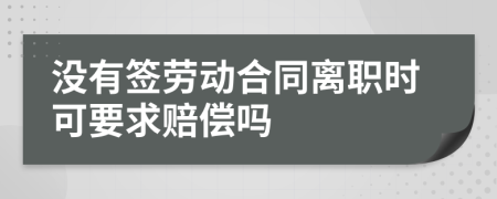 沒有簽勞動(dòng)合同離職時(shí)可要求賠償嗎