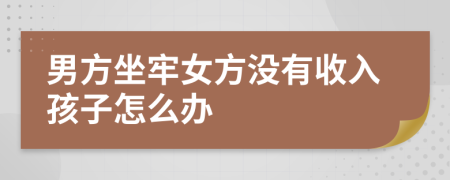 男方坐牢女方?jīng)]有收入孩子怎么辦