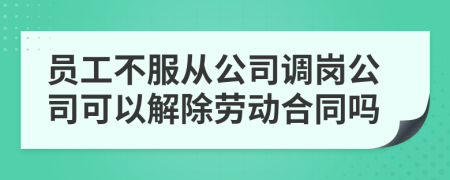 員工不服從公司調(diào)崗公司可以解除勞動合同嗎