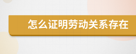 怎么證明勞動(dòng)關(guān)系存在