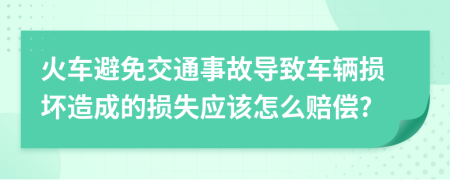 火車避免交通事故導(dǎo)致車輛損壞造成的損失應(yīng)該怎么賠償?