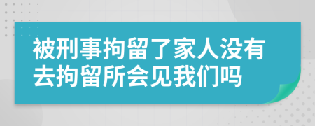 被刑事拘留了家人沒有去拘留所會見我們嗎